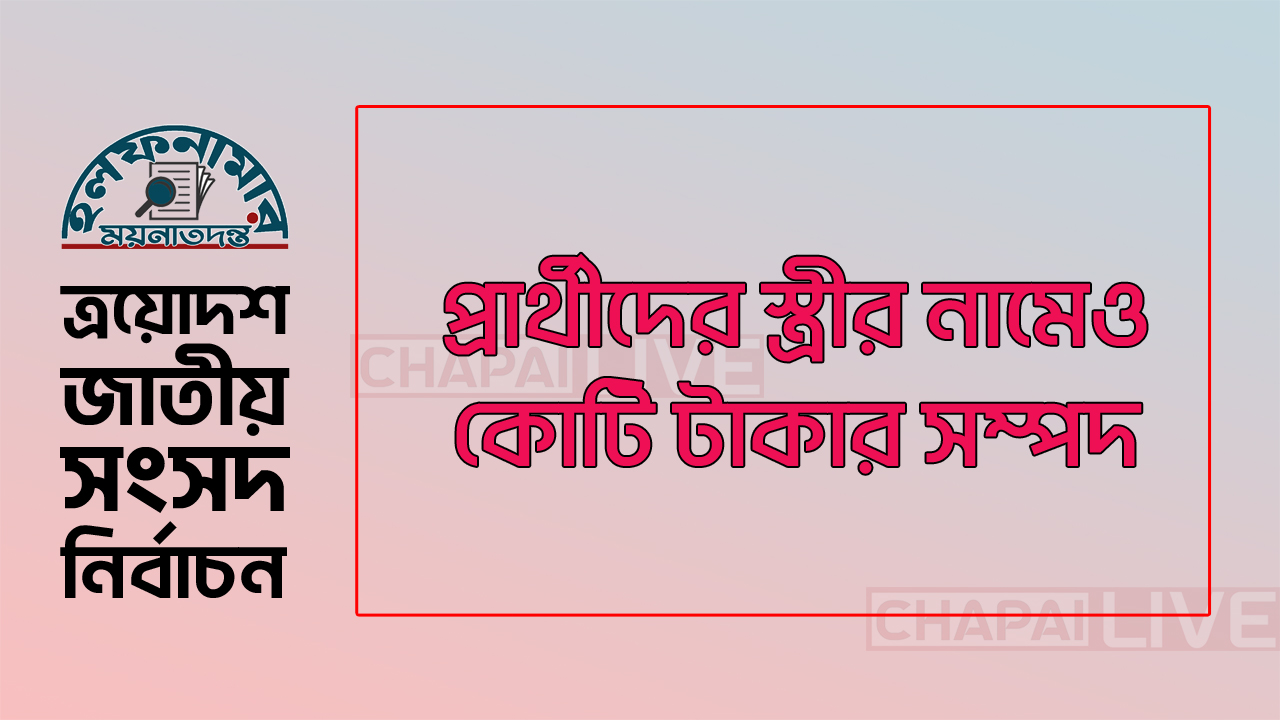চাঁপাইনবাবগঞ্জে প্রার্থীদের স্ত্রীর নামে যত সম্পদ